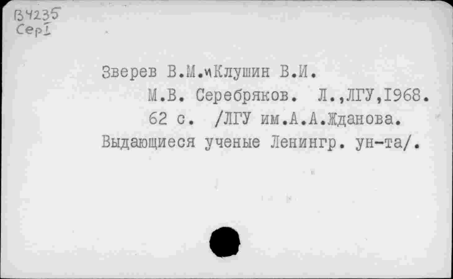 ﻿Зверев В.М.цКлушин В.И.
М.В. Серебряков. Л.,ЛГУ,1968.
62 с. /ЛГУ им.А.А.Жданова.
Выдающиеся ученые Ленингр. ун-та/.